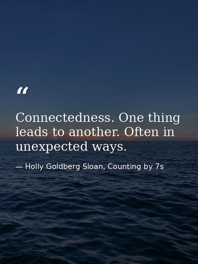 Connectedness. One thing leads to another. Often in unexpected ways. — Holly Goldberg Sloan, Counting by 7s