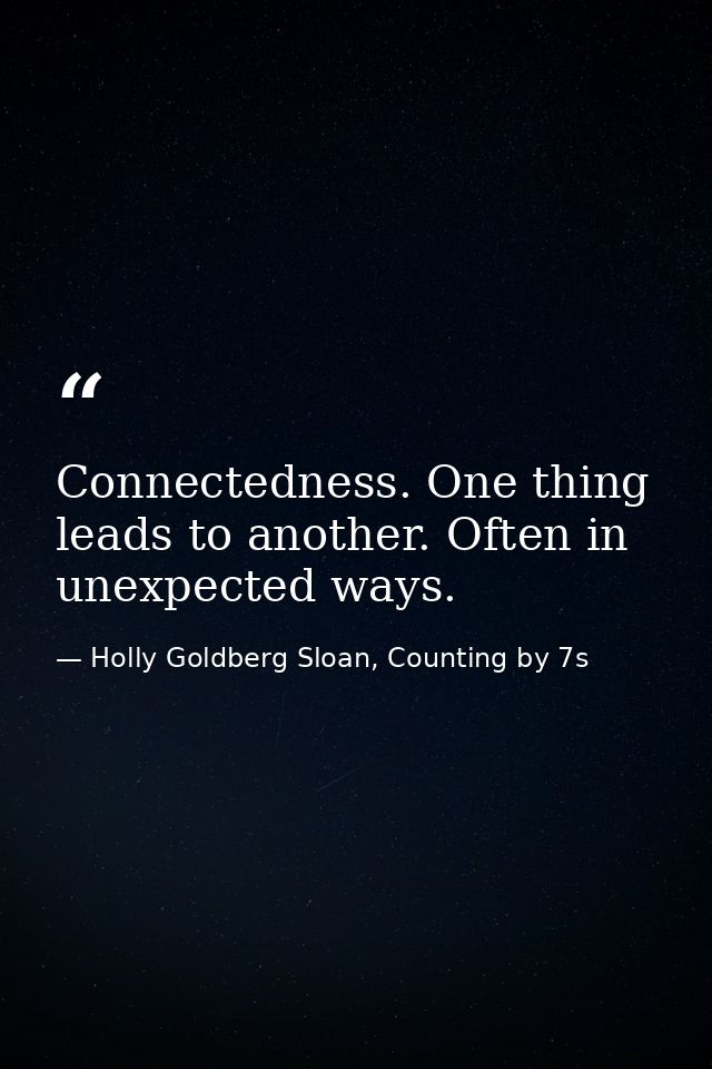 Connectedness. One thing leads to another. Often in unexpected ways. — Holly Goldberg Sloan, Counting by 7s