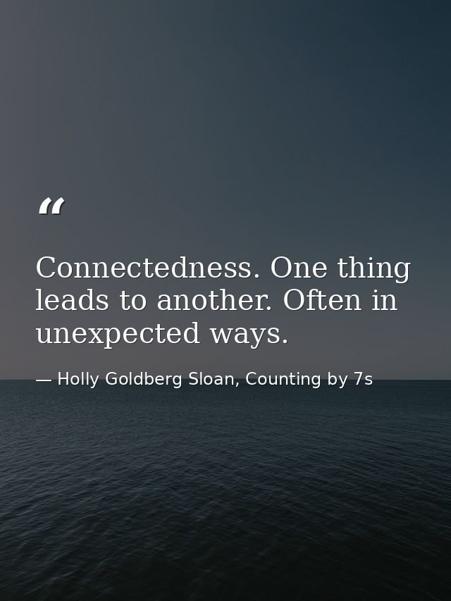 Connectedness. One thing leads to another. Often in unexpected ways. — Holly Goldberg Sloan, Counting by 7s