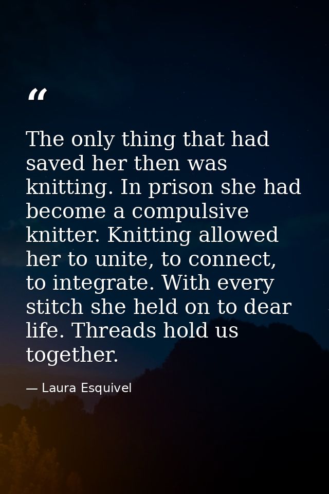 The only thing that had saved her then was knitting. In prison she had become a compulsive knitter. Knitting allowed her — Laura Esquivel