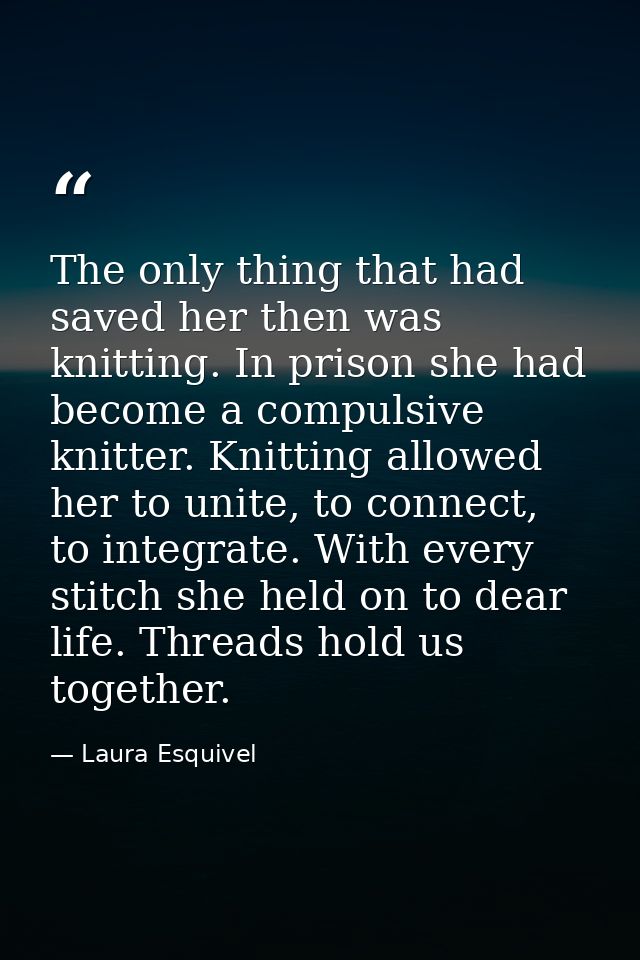 The only thing that had saved her then was knitting. In prison she had become a compulsive knitter. Knitting allowed her — Laura Esquivel