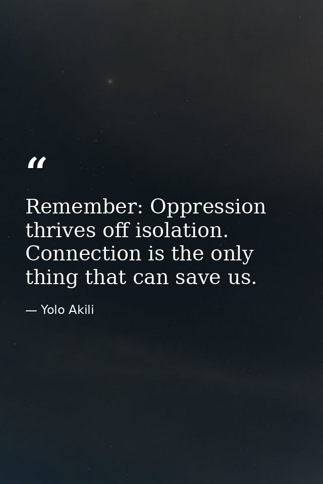Remember: Oppression thrives off isolation. Connection is the only thing that can save us. — Yolo Akili