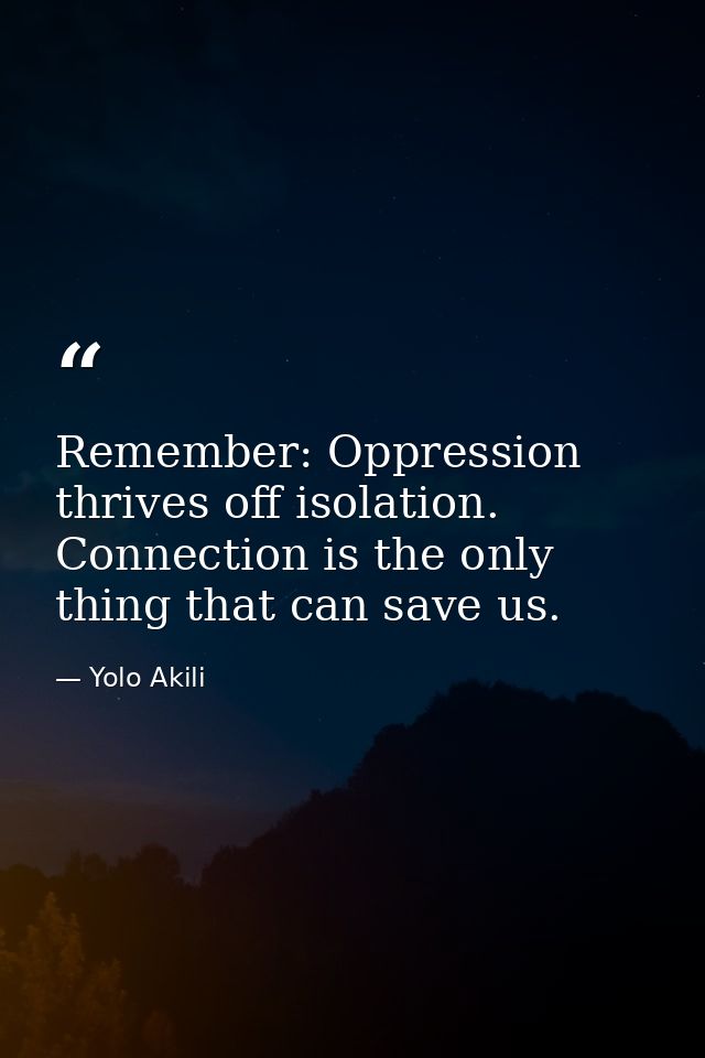 Remember: Oppression thrives off isolation. Connection is the only thing that can save us. — Yolo Akili