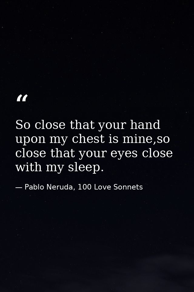 So close that your hand upon my chest is mine,so close that your eyes close with my sleep. — Pablo Neruda, 100 Love Sonnets