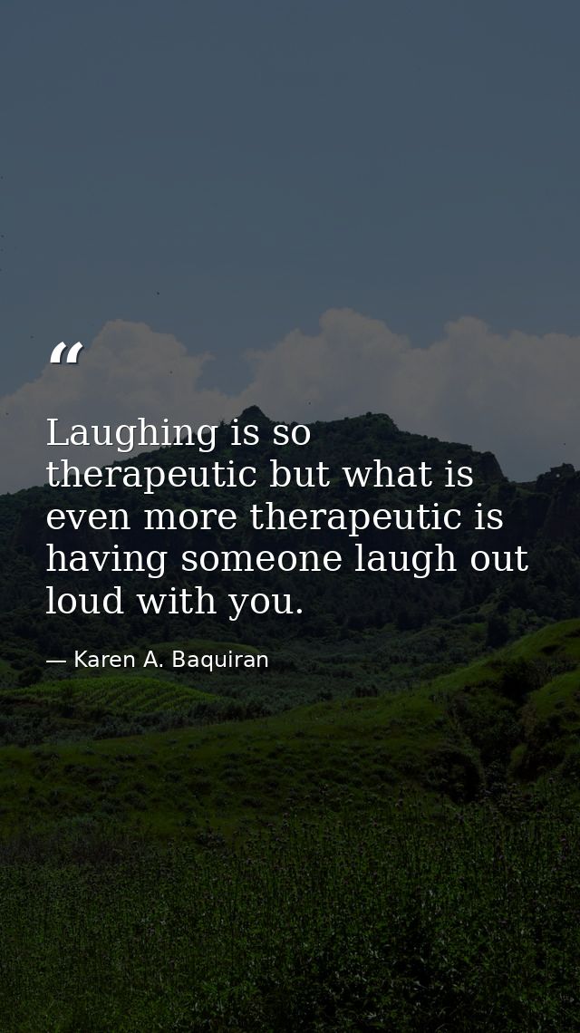 Laughing is so therapeutic but what is even more therapeutic is having someone laugh out loud with you. — Karen A. Baquiran