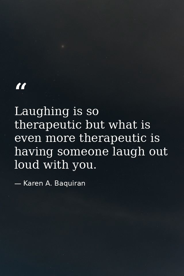 Laughing is so therapeutic but what is even more therapeutic is having someone laugh out loud with you. — Karen A. Baquiran