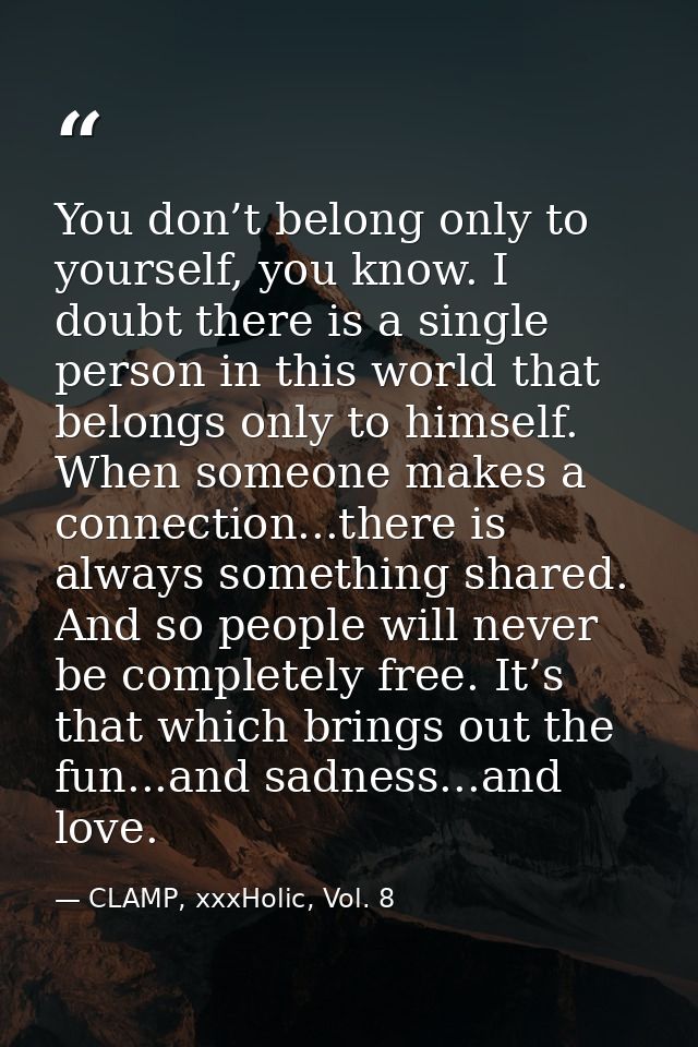 You don’t belong only to yourself, you know. I doubt there is a single person in this world that belongs only to himself — CLAMP, xxxHolic, Vol. 8