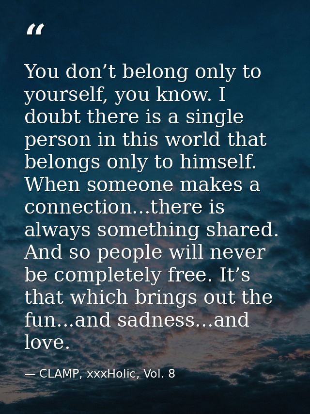 You don’t belong only to yourself, you know. I doubt there is a single person in this world that belongs only to himself — CLAMP, xxxHolic, Vol. 8