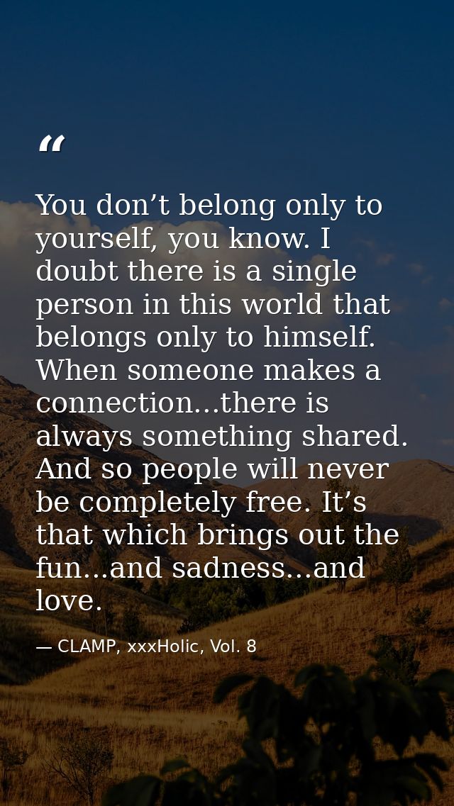 You don’t belong only to yourself, you know. I doubt there is a single person in this world that belongs only to himself — CLAMP, xxxHolic, Vol. 8