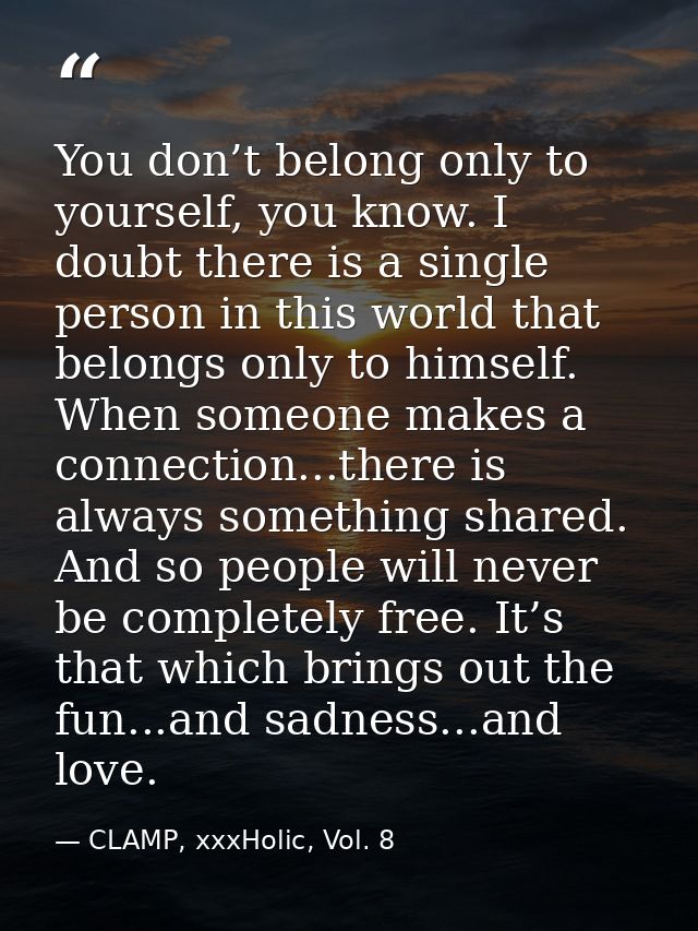You don’t belong only to yourself, you know. I doubt there is a single person in this world that belongs only to himself — CLAMP, xxxHolic, Vol. 8