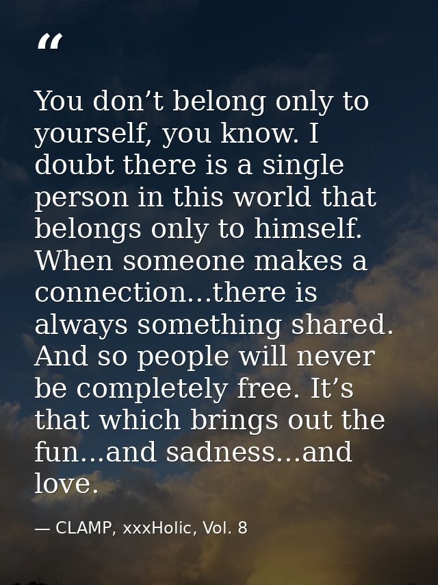 You don’t belong only to yourself, you know. I doubt there is a single person in this world that belongs only to himself — CLAMP, xxxHolic, Vol. 8