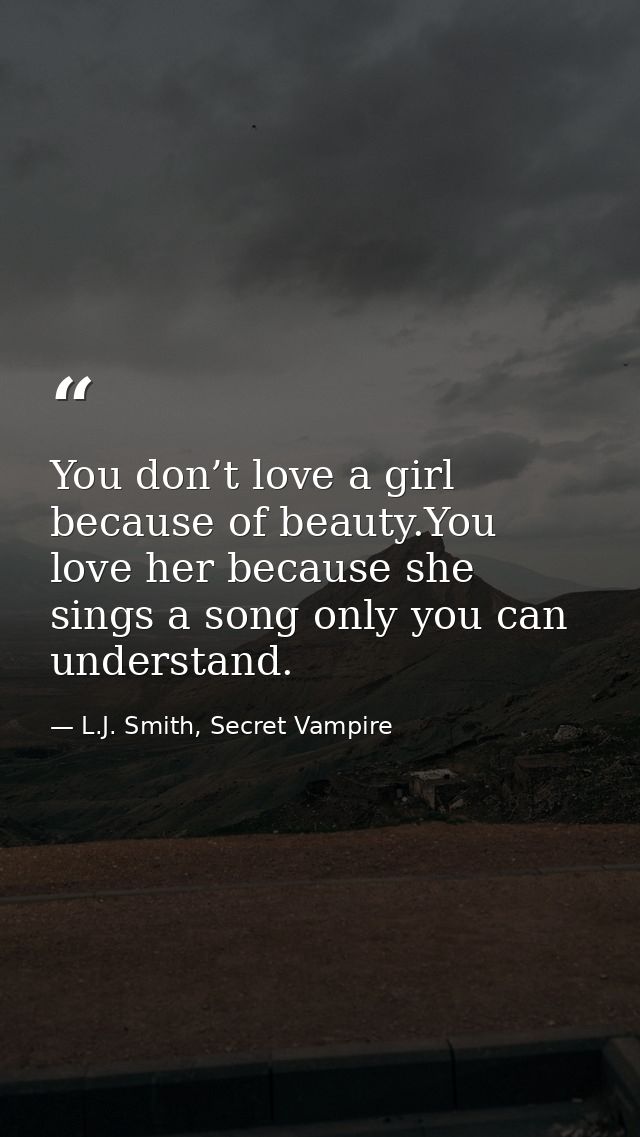 You don’t love a girl because of beauty.You love her because she sings a song only you can understand. — L.J. Smith, Secret Vampire