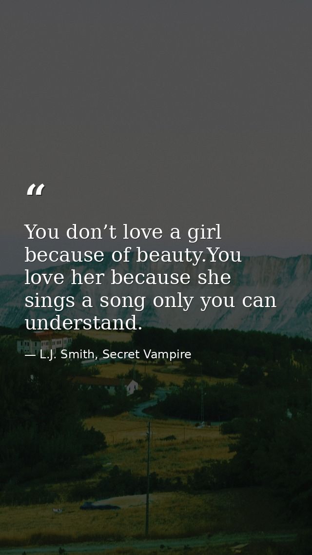 You don’t love a girl because of beauty.You love her because she sings a song only you can understand. — L.J. Smith, Secret Vampire