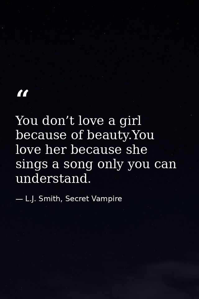 You don’t love a girl because of beauty.You love her because she sings a song only you can understand. — L.J. Smith, Secret Vampire
