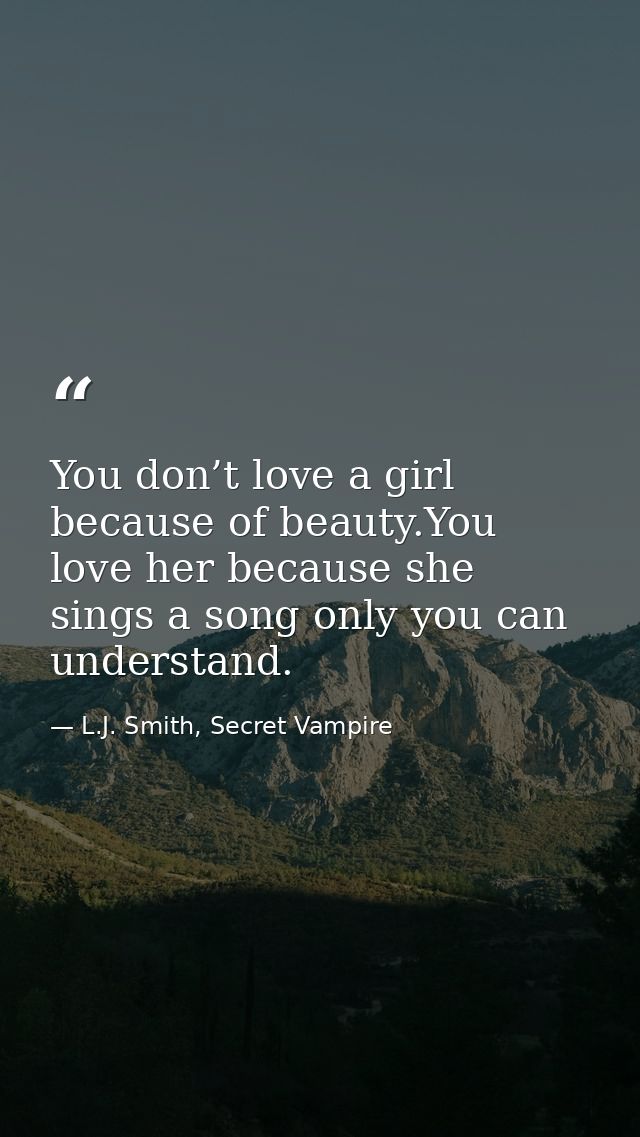 You don’t love a girl because of beauty.You love her because she sings a song only you can understand. — L.J. Smith, Secret Vampire