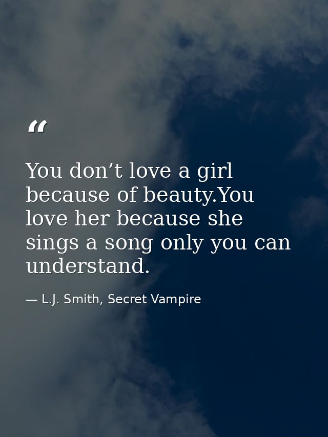You don’t love a girl because of beauty.You love her because she sings a song only you can understand. — L.J. Smith, Secret Vampire