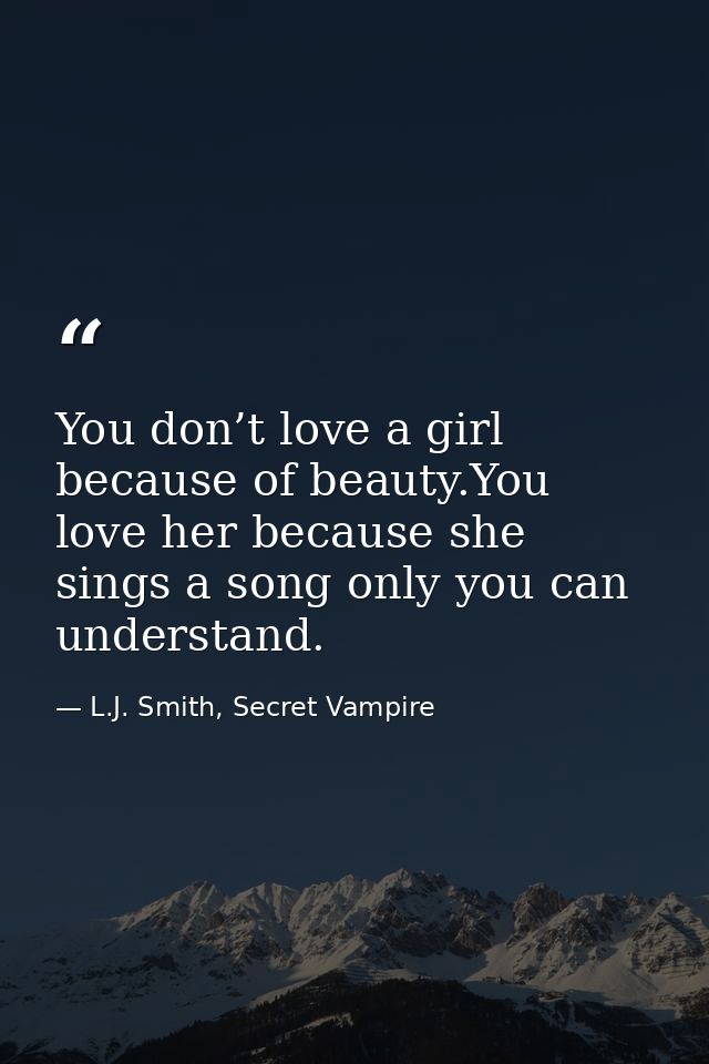 You don’t love a girl because of beauty.You love her because she sings a song only you can understand. — L.J. Smith, Secret Vampire