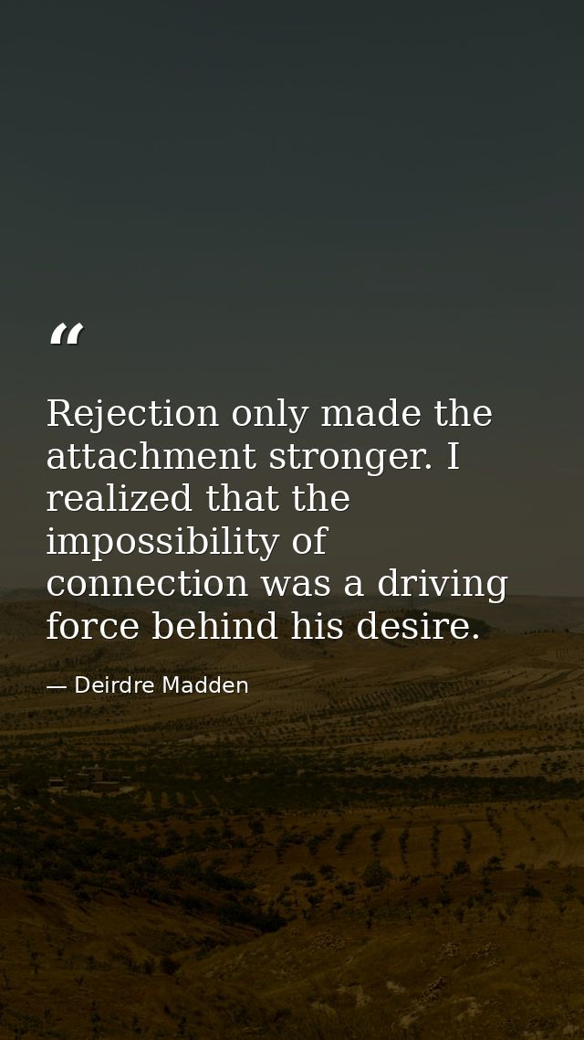 Rejection only made the attachment stronger. I realized that the impossibility of connection was a driving force behind  — Deirdre Madden