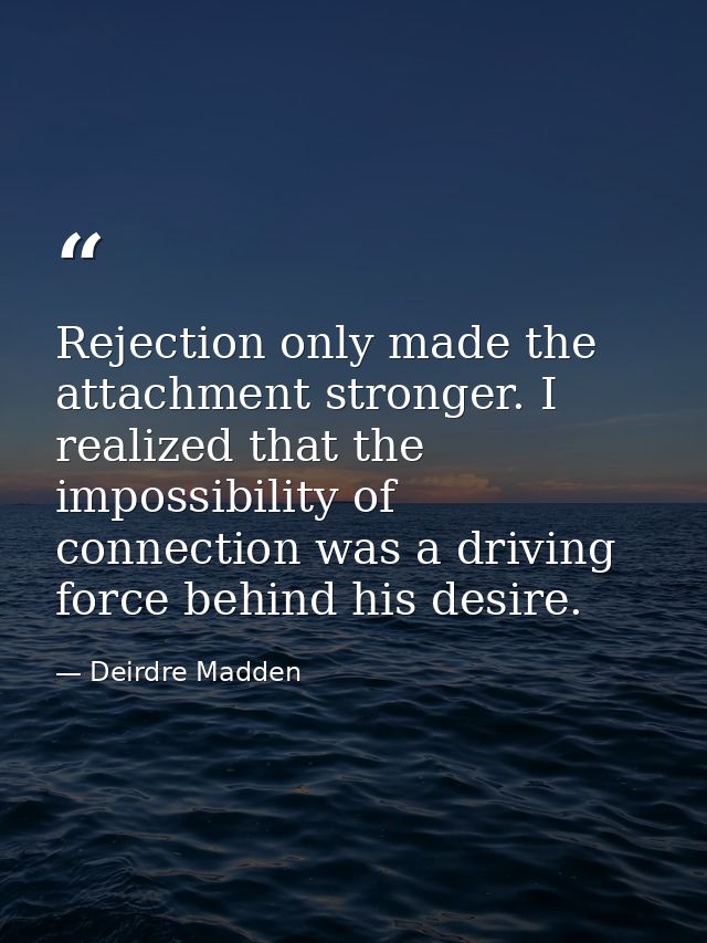 Rejection only made the attachment stronger. I realized that the impossibility of connection was a driving force behind  — Deirdre Madden