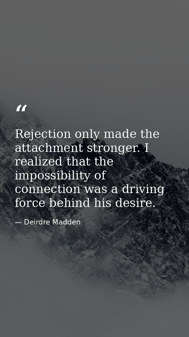 Rejection only made the attachment stronger. I realized that the impossibility of connection was a driving force behind  — Deirdre Madden