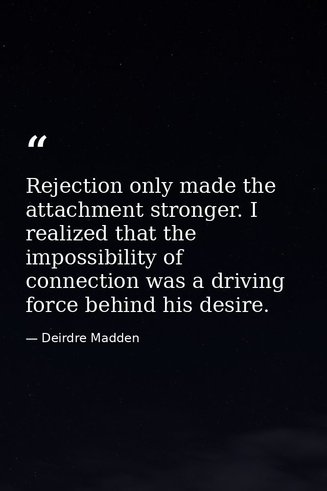 Rejection only made the attachment stronger. I realized that the impossibility of connection was a driving force behind  — Deirdre Madden