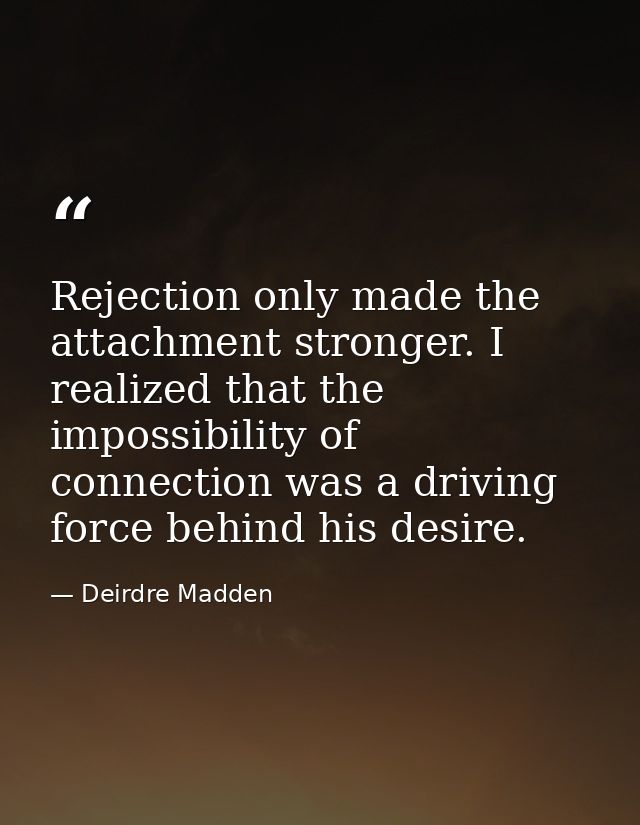 Rejection only made the attachment stronger. I realized that the impossibility of connection was a driving force behind  — Deirdre Madden