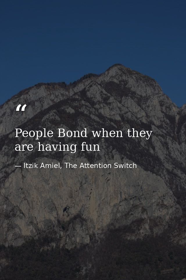 People Bond when they are having fun — Itzik Amiel, The Attention Switch