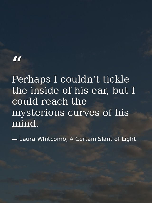 Perhaps I couldn’t tickle the inside of his ear, but I could reach the mysterious curves of his mind. — Laura Whitcomb, A Certain Slant of Light