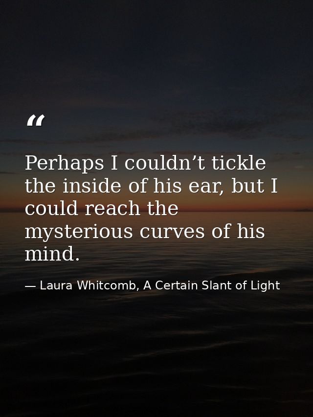 Perhaps I couldn’t tickle the inside of his ear, but I could reach the mysterious curves of his mind. — Laura Whitcomb, A Certain Slant of Light