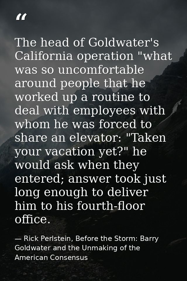 The head of Goldwater's California operation "what was so uncomfortable around people that he worked up a routine to dea — Rick Perlstein, Before the Storm: Barry Goldwater and the Unmaking of the American Consensus