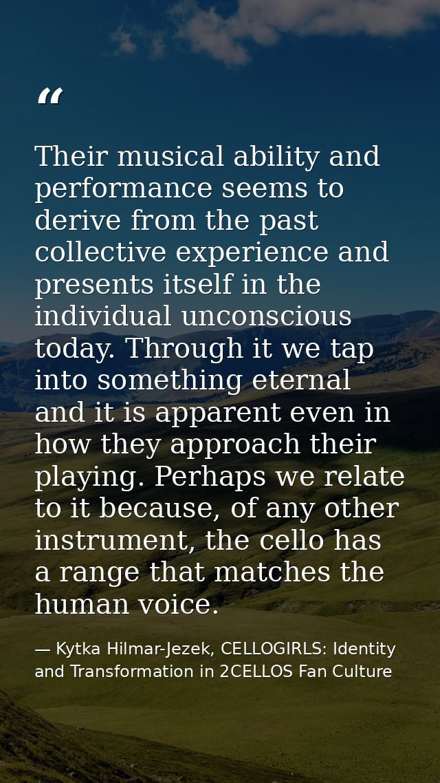Their musical ability and performance seems to derive from the past collective experience and presents itself in the ind — Kytka Hilmar-Jezek, CELLOGIRLS: Identity and Transformation in 2CELLOS Fan Culture