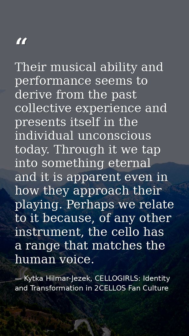 Their musical ability and performance seems to derive from the past collective experience and presents itself in the ind — Kytka Hilmar-Jezek, CELLOGIRLS: Identity and Transformation in 2CELLOS Fan Culture
