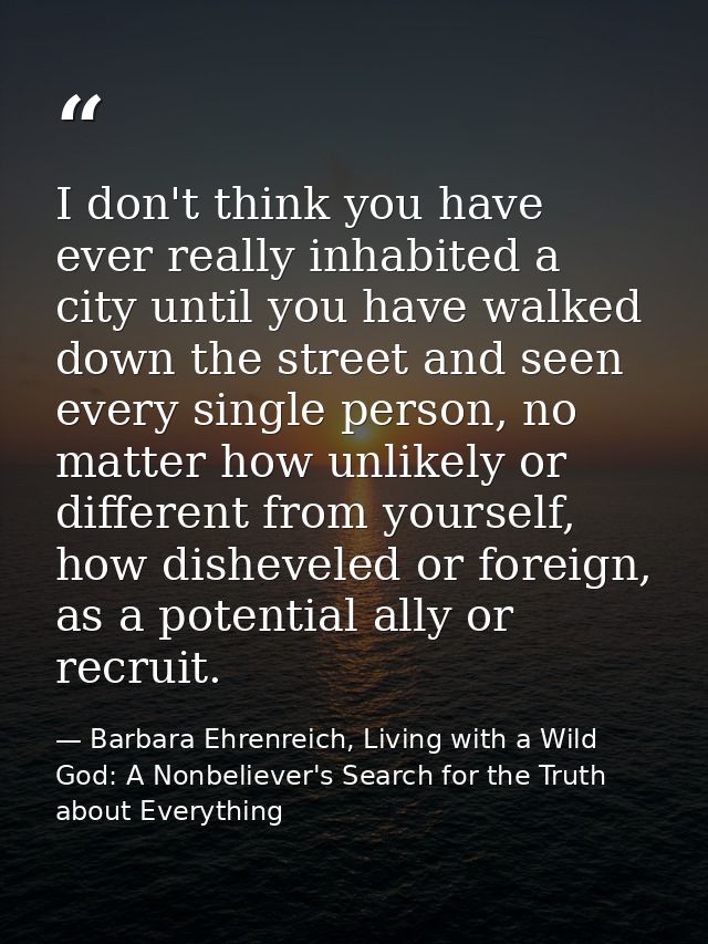 I don't think you have ever really inhabited a city until you have walked down the street and seen every single person,  — Barbara Ehrenreich, Living with a Wild God: A Nonbeliever's Search for the Truth about Everything