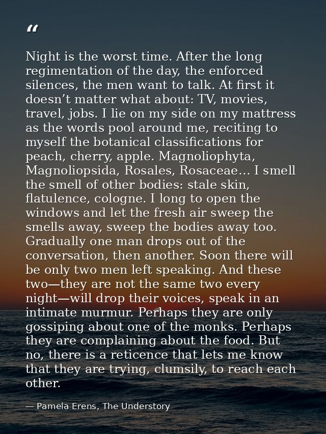 Night is the worst time. After the long regimentation of the day, the enforced silences, the men want to talk. At first  — Pamela Erens, The Understory