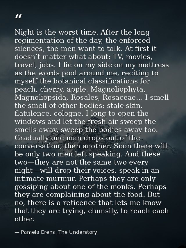 Night is the worst time. After the long regimentation of the day, the enforced silences, the men want to talk. At first  — Pamela Erens, The Understory