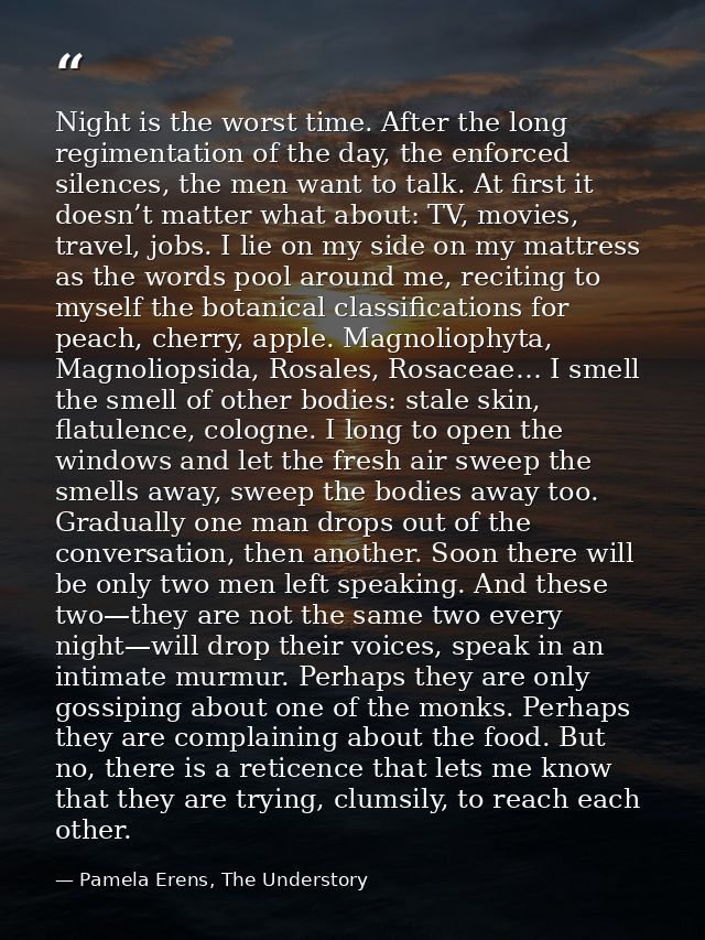 Night is the worst time. After the long regimentation of the day, the enforced silences, the men want to talk. At first  — Pamela Erens, The Understory