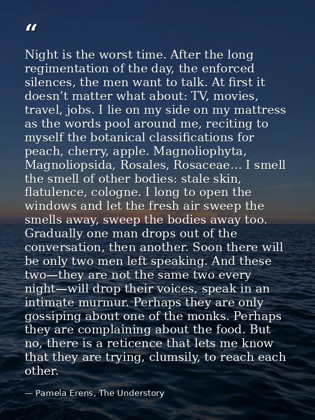Night is the worst time. After the long regimentation of the day, the enforced silences, the men want to talk. At first  — Pamela Erens, The Understory