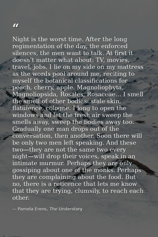 Night is the worst time. After the long regimentation of the day, the enforced silences, the men want to talk. At first  — Pamela Erens, The Understory