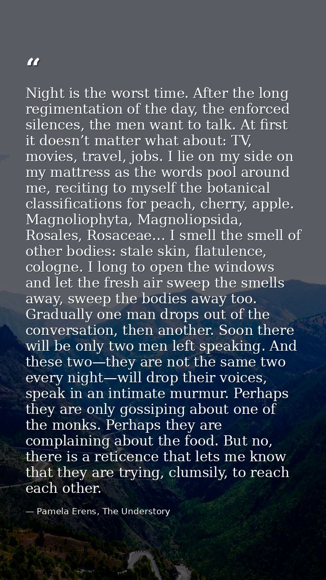Night is the worst time. After the long regimentation of the day, the enforced silences, the men want to talk. At first  — Pamela Erens, The Understory