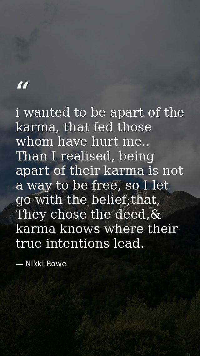 i wanted to be apart of the karma, that fed those whom have hurt me.. Than I realised, being apart of their karma is not — Nikki Rowe