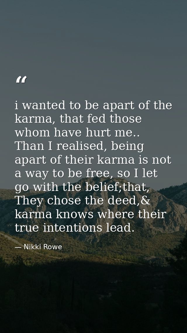 i wanted to be apart of the karma, that fed those whom have hurt me.. Than I realised, being apart of their karma is not — Nikki Rowe