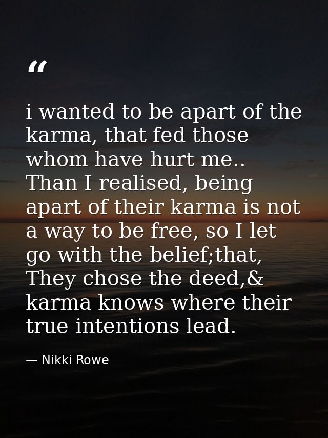 i wanted to be apart of the karma, that fed those whom have hurt me.. Than I realised, being apart of their karma is not — Nikki Rowe