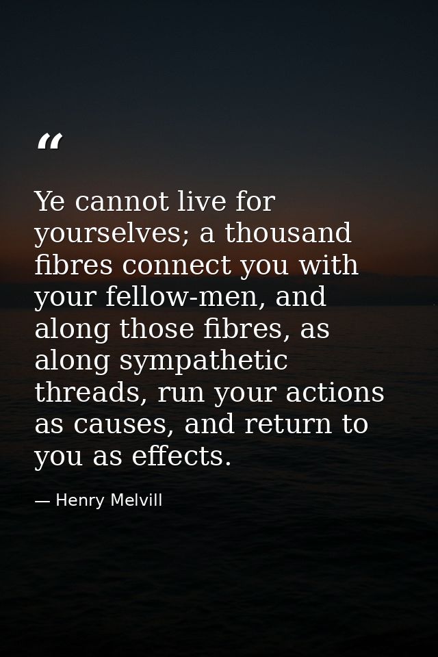 Ye cannot live for yourselves; a thousand fibres connect you with your fellow-men, and along those fibres, as along symp — Henry Melvill