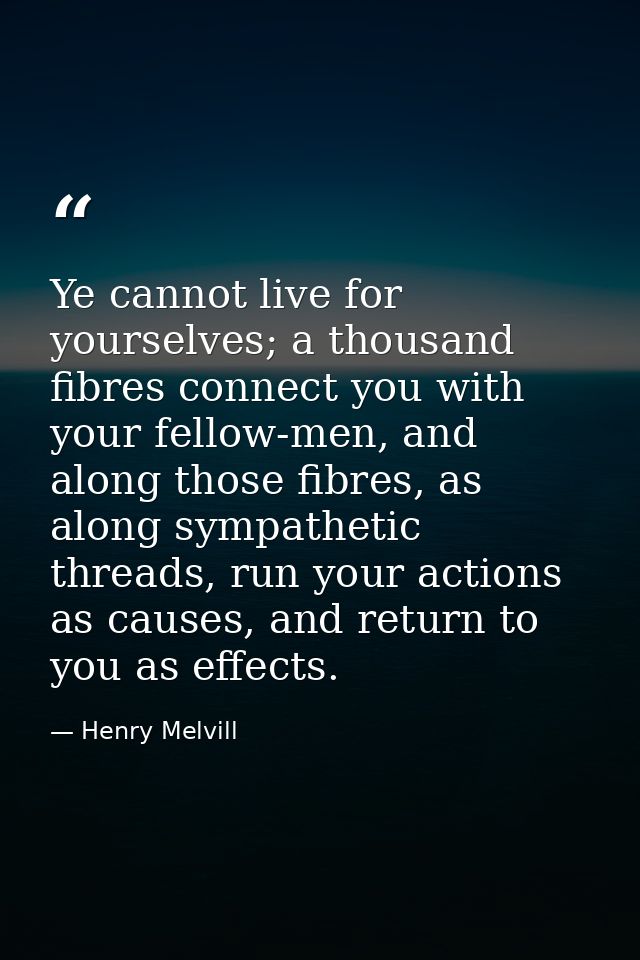 Ye cannot live for yourselves; a thousand fibres connect you with your fellow-men, and along those fibres, as along symp — Henry Melvill