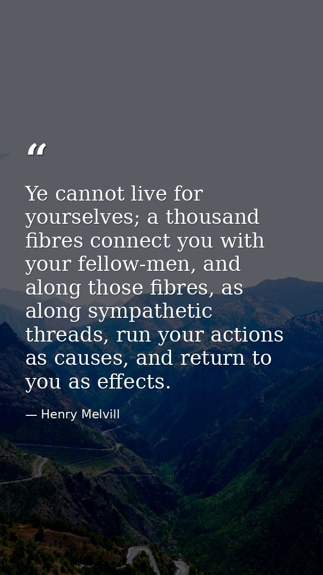 Ye cannot live for yourselves; a thousand fibres connect you with your fellow-men, and along those fibres, as along symp — Henry Melvill
