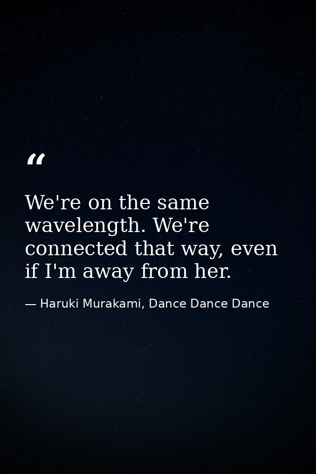 We're on the same wavelength. We're connected that way, even if I'm away from her. — Haruki Murakami, Dance Dance Dance