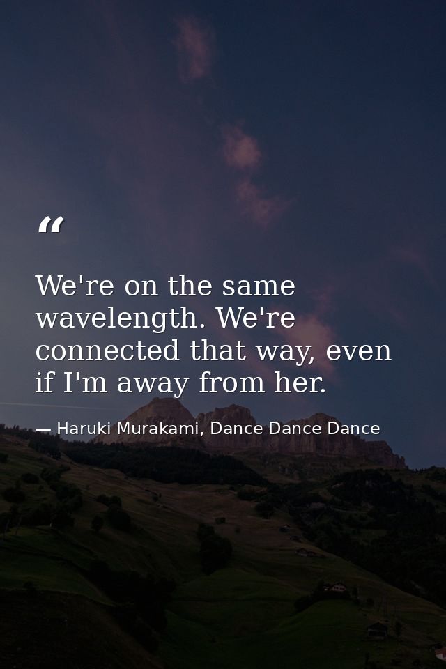 We're on the same wavelength. We're connected that way, even if I'm away from her. — Haruki Murakami, Dance Dance Dance