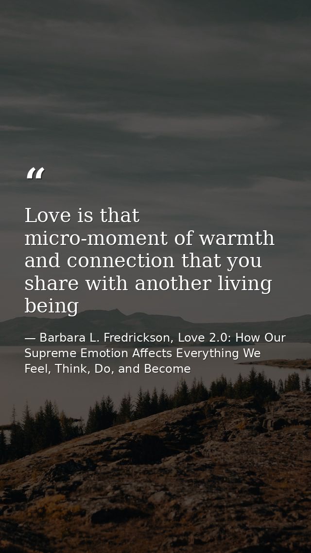 Love is that micro-moment of warmth and connection that you share with another living being — Barbara L. Fredrickson, Love 2.0: How Our Supreme Emotion Affects Everything We Feel, Think, Do, and Become