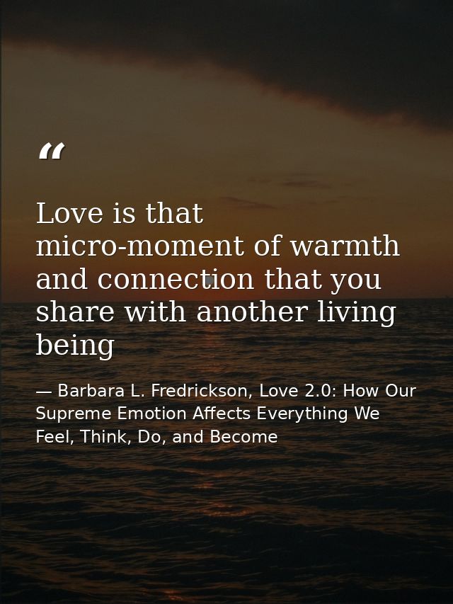 Love is that micro-moment of warmth and connection that you share with another living being — Barbara L. Fredrickson, Love 2.0: How Our Supreme Emotion Affects Everything We Feel, Think, Do, and Become
