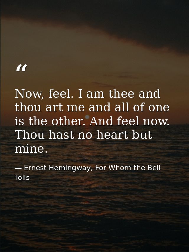 Now, feel. I am thee and thou art me and all of one is the other. And feel now. Thou hast no heart but mine. — Ernest Hemingway, For Whom the Bell Tolls